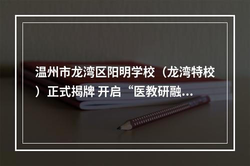 温州市龙湾区阳明学校（龙湾特校）正式揭牌 开启“医教研融合”特教新篇章