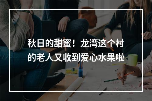 秋日的甜蜜！龙湾这个村的老人又收到爱心水果啦