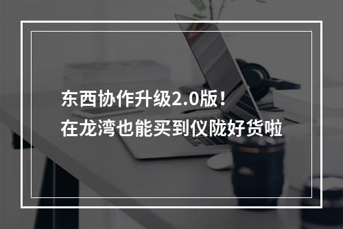 东西协作升级2.0版！ 在龙湾也能买到仪陇好货啦
