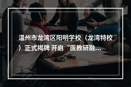 温州市龙湾区阳明学校（龙湾特校）正式揭牌 开启“医教研融合”特教新篇章