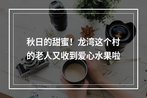 秋日的甜蜜！龙湾这个村的老人又收到爱心水果啦