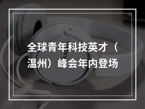 全球青年科技英才（温州）峰会年内登场
