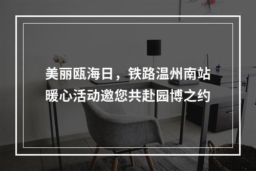 美丽瓯海日，铁路温州南站暖心活动邀您共赴园博之约