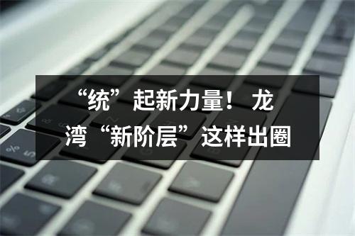 “统”起新力量！ 龙湾“新阶层”这样出圈