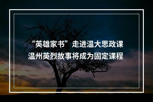 “英雄家书”走进温大思政课 温州英烈故事将成为固定课程