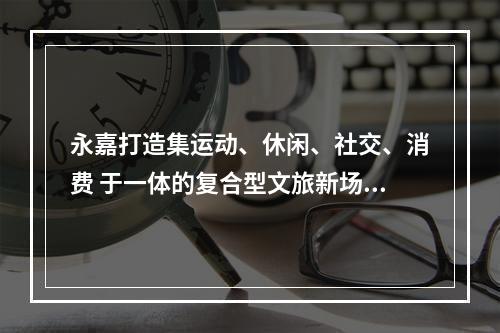 永嘉打造集运动、休闲、社交、消费 于一体的复合型文旅新场景