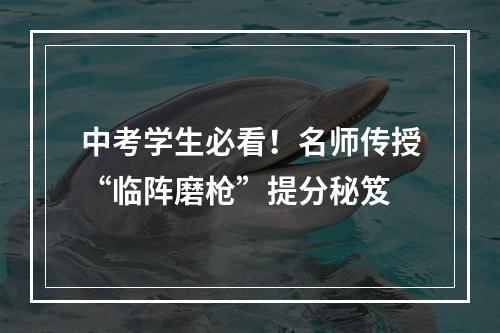 中考学生必看！名师传授“临阵磨枪”提分秘笈