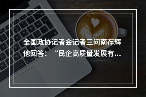 全国政协记者会记者三问南存辉 他回答：“民企高质量发展有个好预期”