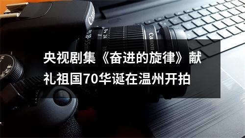 央视剧集《奋进的旋律》献礼祖国70华诞在温州开拍