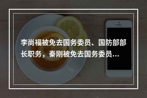 李尚福被免去国务委员、国防部部长职务，秦刚被免去国务委员职务
