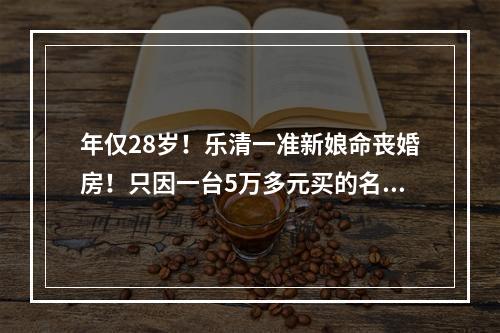 年仅28岁！乐清一准新娘命丧婚房！只因一台5万多元买的名牌冰箱…