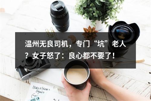 温州无良司机，专门“坑”老人？女子怒了：良心都不要了！