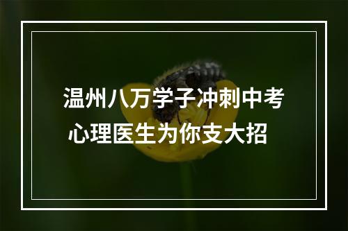 温州八万学子冲刺中考 心理医生为你支大招