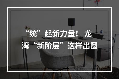 “统”起新力量！ 龙湾“新阶层”这样出圈