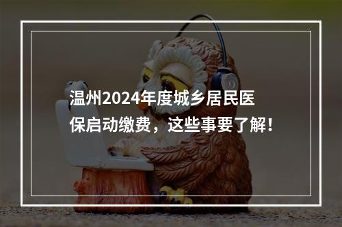 温州2024年度城乡居民医保启动缴费，这些事要了解！