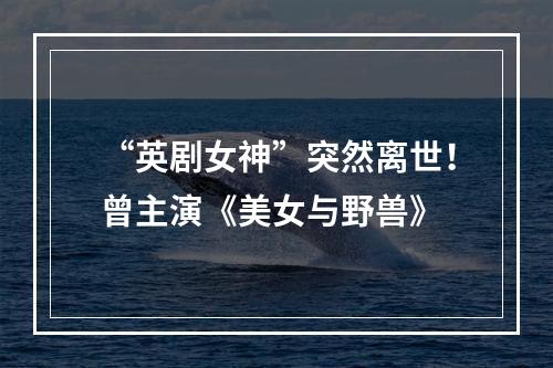 “英剧女神”突然离世！曾主演《美女与野兽》