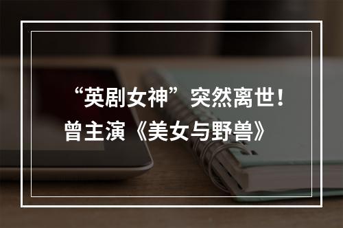 “英剧女神”突然离世！曾主演《美女与野兽》