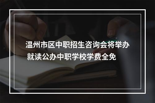 温州市区中职招生咨询会将举办 就读公办中职学校学费全免