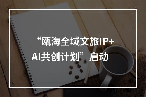 “瓯海全域文旅IP+AI共创计划”启动