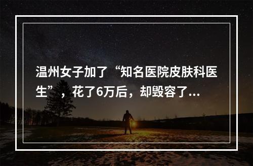 温州女子加了“知名医院皮肤科医生”，花了6万后，却毁容了！