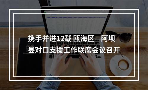 携手并进12载 瓯海区—阿坝县对口支援工作联席会议召开