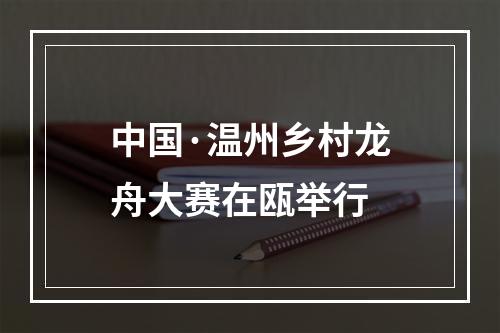 中国·温州乡村龙舟大赛在瓯举行