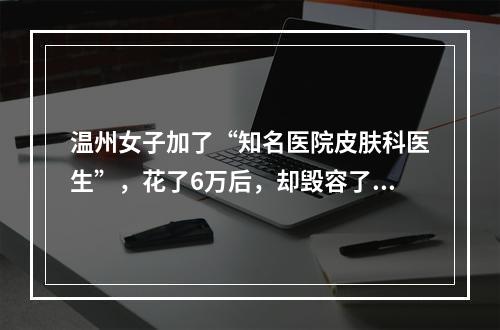 温州女子加了“知名医院皮肤科医生”，花了6万后，却毁容了！