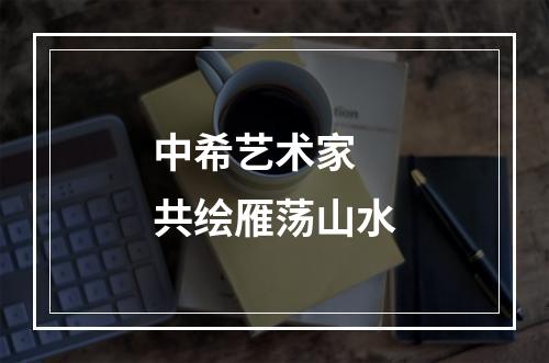 中希艺术家 共绘雁荡山水
