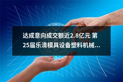 达成意向成交额近2.8亿元 第25届乐清模具设备塑料机械展落幕