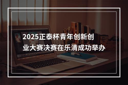 2025正泰杯青年创新创业大赛决赛在乐清成功举办