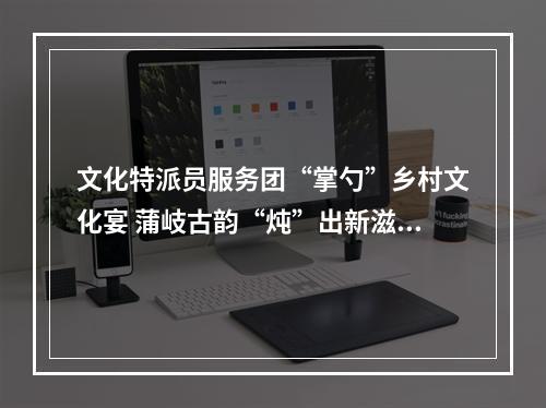 文化特派员服务团“掌勺”乡村文化宴 蒲岐古韵“炖”出新滋味