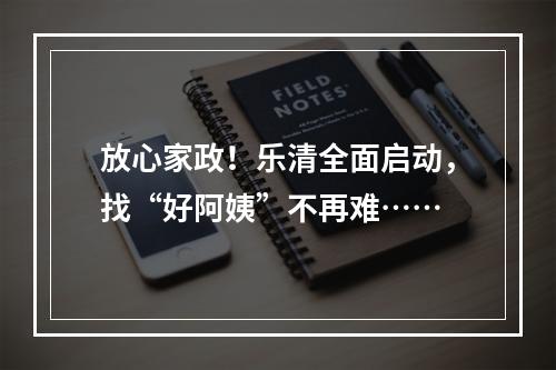 放心家政！乐清全面启动，找“好阿姨”不再难……