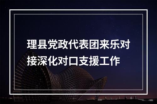 理县党政代表团来乐对接深化对口支援工作