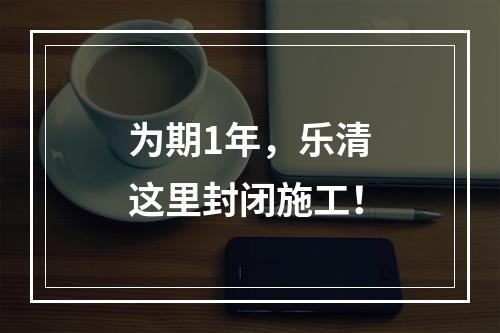 为期1年，乐清这里封闭施工！