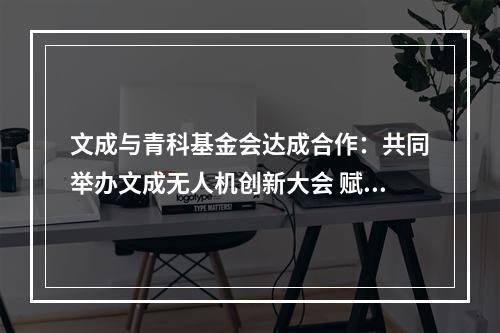 文成与青科基金会达成合作：共同举办文成无人机创新大会 赋能文成科技创新发展