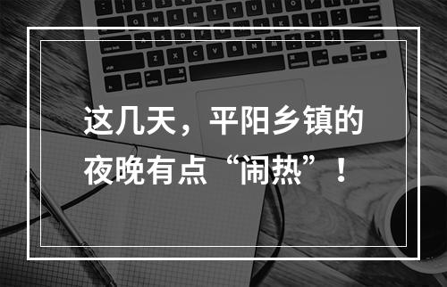 这几天，平阳乡镇的夜晚有点“闹热”！