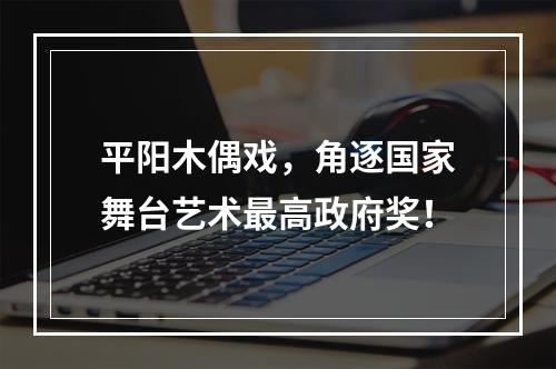 平阳木偶戏，角逐国家舞台艺术最高政府奖！