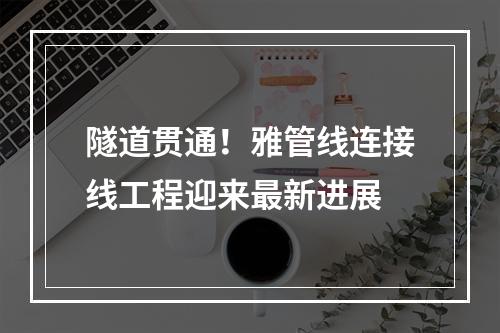 隧道贯通！雅管线连接线工程迎来最新进展