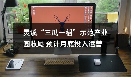 灵溪“三瓜一稻”示范产业园收尾 预计月底投入运营