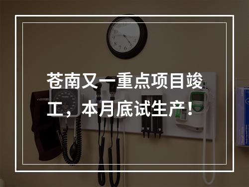 苍南又一重点项目竣工，本月底试生产！