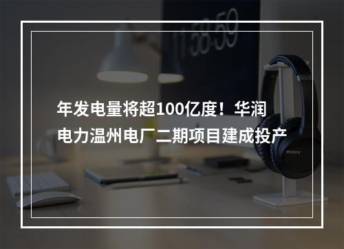 年发电量将超100亿度！华润电力温州电厂二期项目建成投产