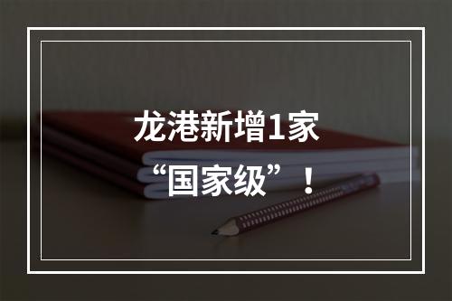 龙港新增1家“国家级”！