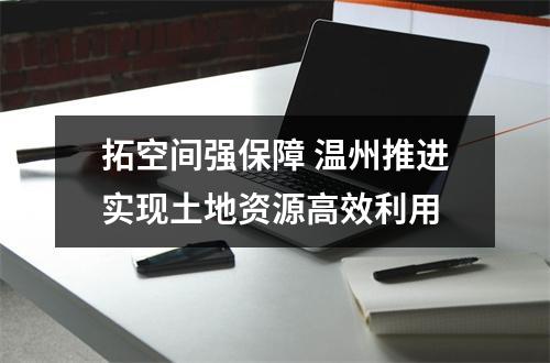 拓空间强保障 温州推进实现土地资源高效利用