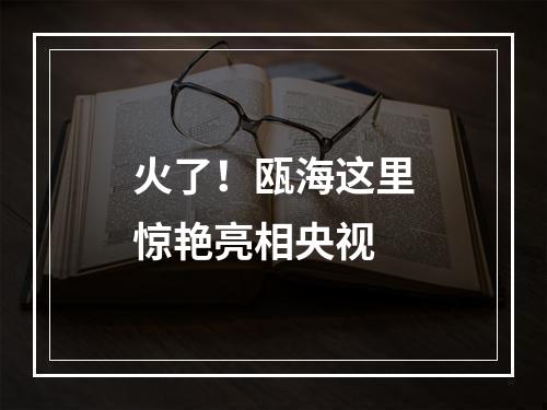火了！瓯海这里惊艳亮相央视
