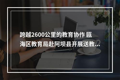 跨越2600公里的教育协作 瓯海区教育局赴阿坝县开展送教活动
