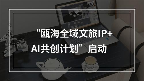 “瓯海全域文旅IP+AI共创计划”启动