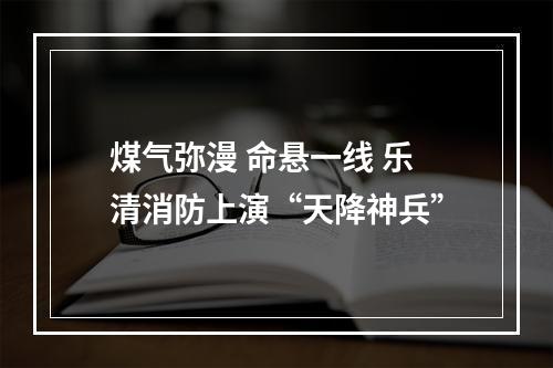 煤气弥漫 命悬一线 乐清消防上演“天降神兵”
