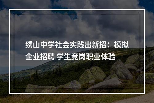 绣山中学社会实践出新招：模拟企业招聘 学生竞岗职业体验
