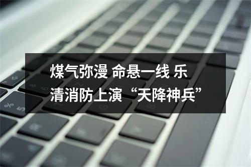 煤气弥漫 命悬一线 乐清消防上演“天降神兵”