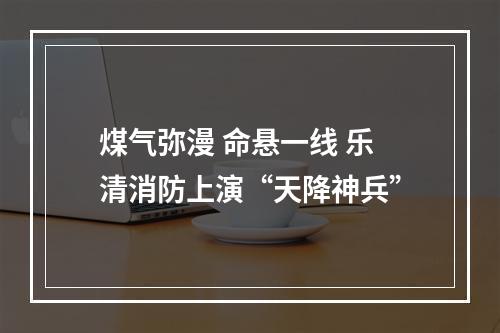 煤气弥漫 命悬一线 乐清消防上演“天降神兵”